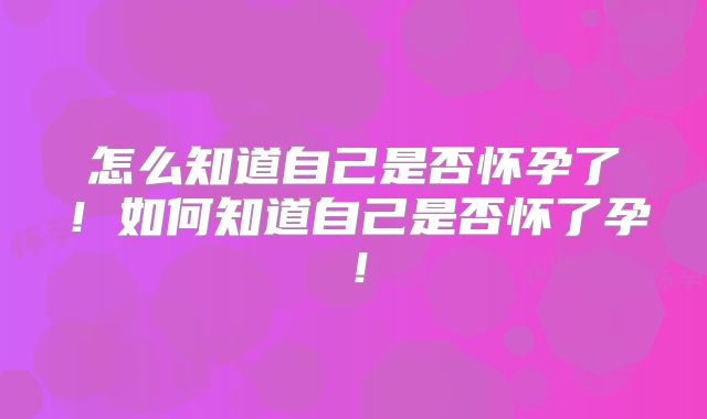 怎么知道自己是否怀孕了!如何知道自己是否怀了孕!