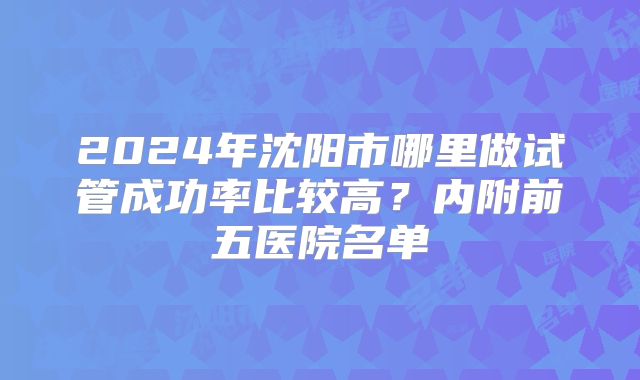 2024年沈阳市哪里做试管成功率比较高?内附前五医院名单