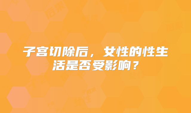 子宫切除后，女性的性生活是否受影响？