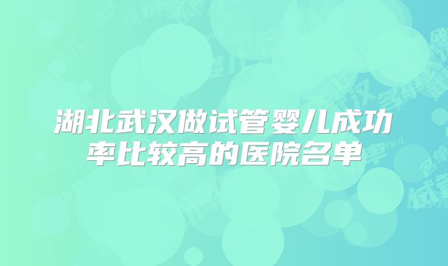 湖北武汉做试管婴儿成功率比较高的医院名单