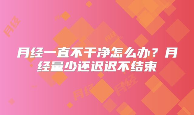 月经一直不干净怎么办?月经量少还迟迟不结束