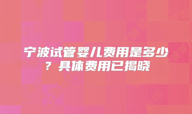 宁波试管婴儿费用是多少？具体费用已揭晓