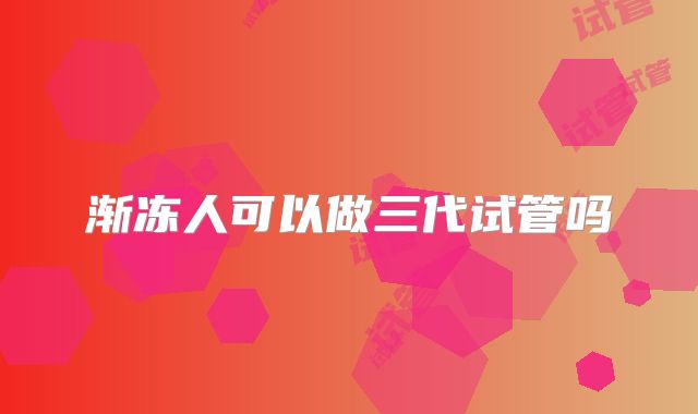 渐冻人可以做三代试管吗