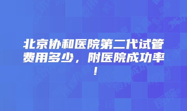 北京协和医院第二代试管费用多少,附医院成功率!