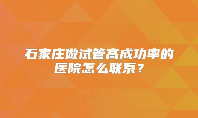 石家庄做试管高成功率的医院怎么联系?