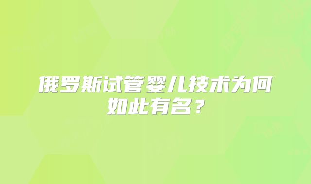俄罗斯试管婴儿技术为何如此有名？
