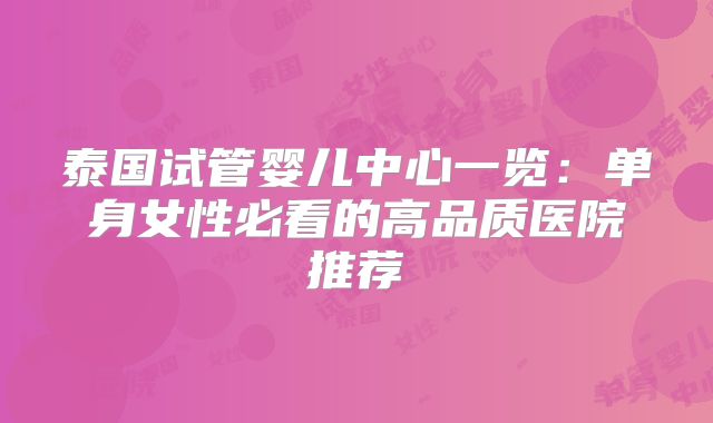 泰国试管婴儿中心一览：单身女性必看的高品质医院推荐