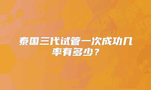泰国三代试管一次成功几率有多少？