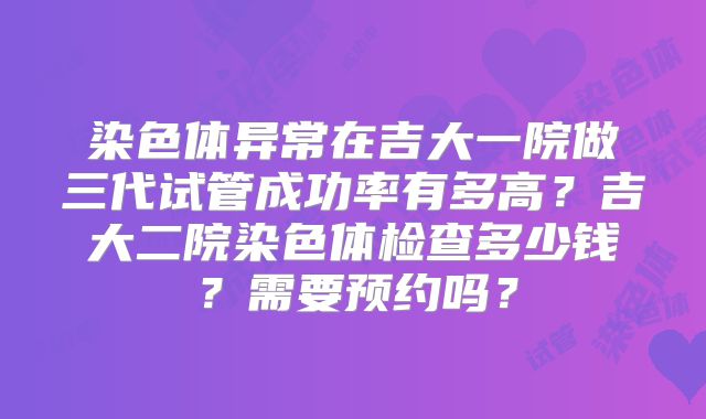 染色体异常在吉大一院做三代试管成功率有多高？吉大二院染色体检查多少钱？需要预约吗？