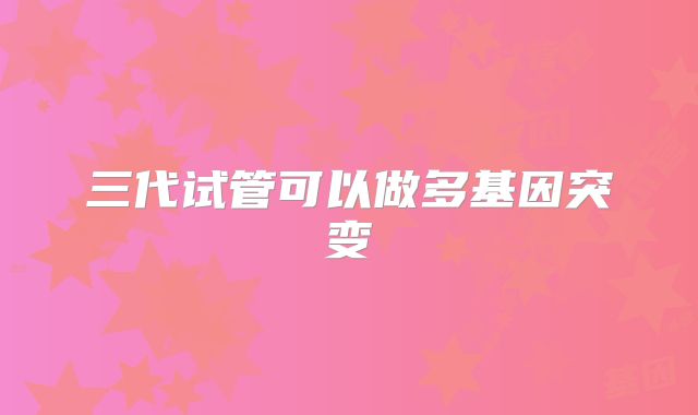 三代试管可以做多基因突变