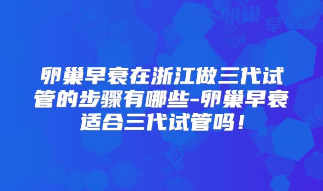卵巢早衰在浙江做三代试管的步骤有哪些-卵巢早衰适合三代试管吗！