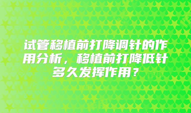 试管移植前打降调针的作用分析，移植前打降低针多久发挥作用？