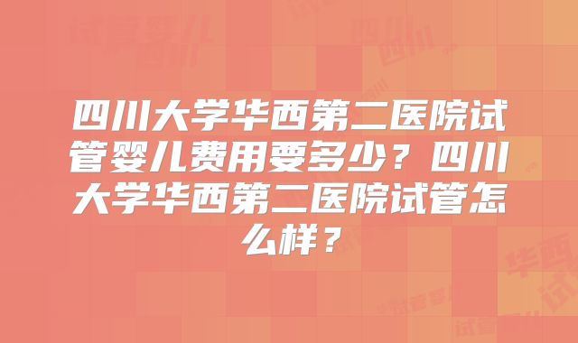 四川大学华西第二医院试管婴儿费用要多少?四川大学华西第二医院试管怎么样?