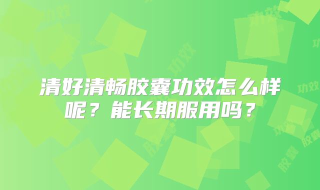 清好清畅胶囊功效怎么样呢?能长期服用吗?