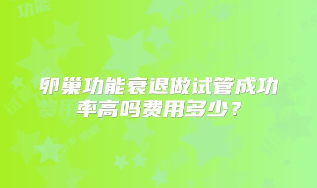 卵巢功能衰退做试管成功率高吗费用多少?