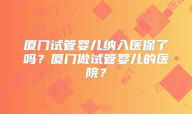 厦门试管婴儿纳入医保了吗？厦门做试管婴儿的医院？