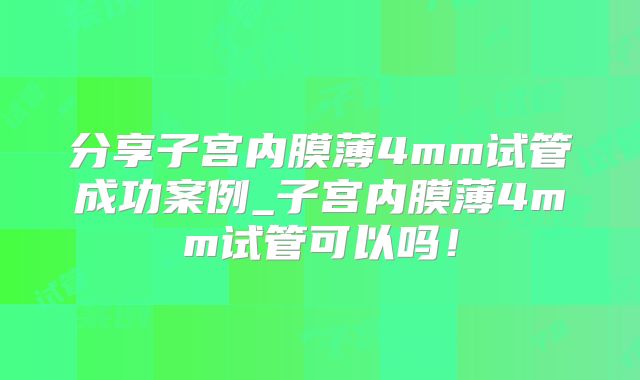 分享子宫内膜薄4mm试管成功案例_子宫内膜薄4mm试管可以吗！