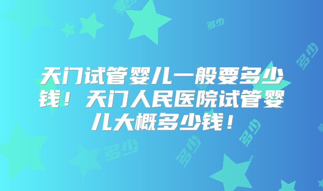 天门试管婴儿一般要多少钱！天门人民医院试管婴儿大概多少钱！