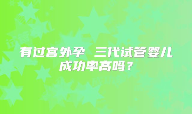有过宫外孕 三代试管婴儿成功率高吗？