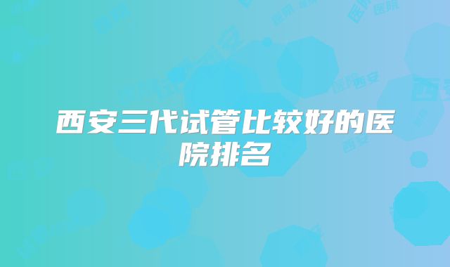 西安三代试管比较好的医院排名