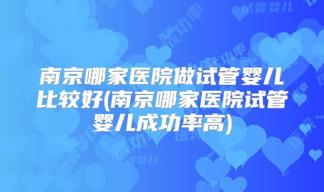 南京哪家医院做试管婴儿比较好(南京哪家医院试管婴儿成功率高)
