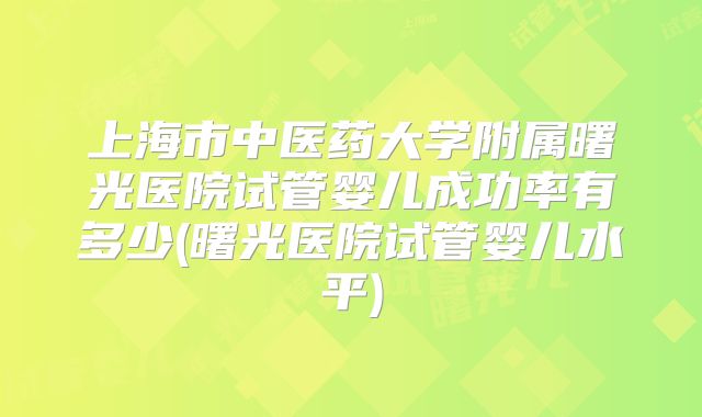上海市中医药大学附属曙光医院试管婴儿成功率有多少(曙光医院试管婴儿水平)