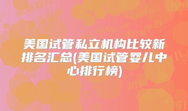 美国试管私立机构比较新排名汇总(美国试管婴儿中心排行榜)