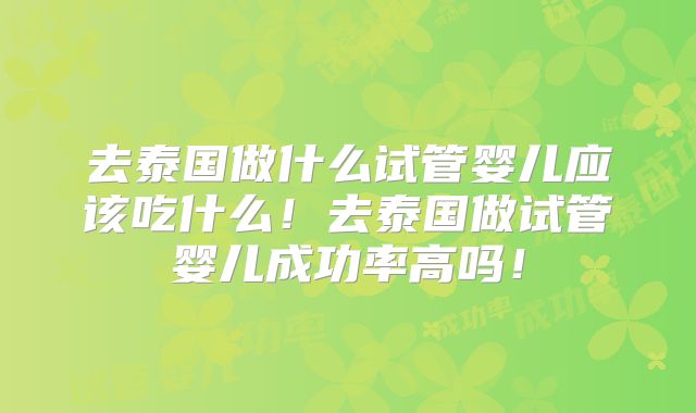 去泰国做什么试管婴儿应该吃什么！去泰国做试管婴儿成功率高吗！