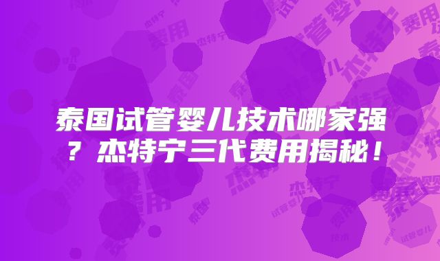 泰国试管婴儿技术哪家强？杰特宁三代费用揭秘！