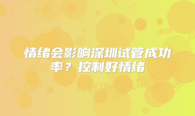 情绪会影响深圳试管成功率?控制好情绪