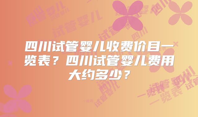 四川试管婴儿收费价目一览表?四川试管婴儿费用大约多少?