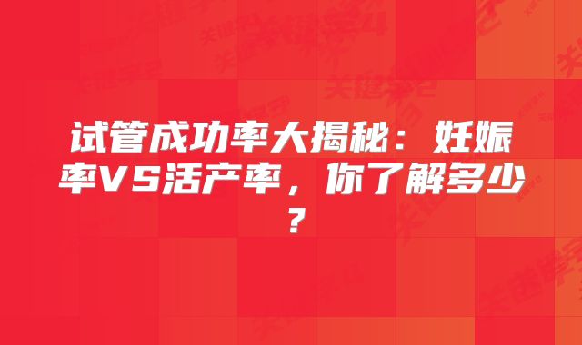 试管成功率大揭秘：妊娠率VS活产率，你了解多少？