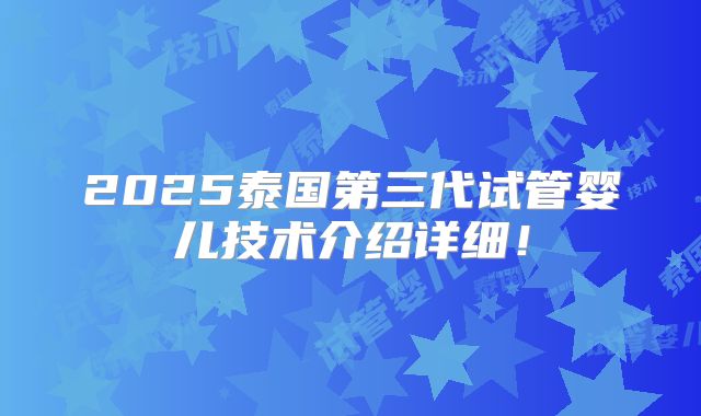2025泰国第三代试管婴儿技术介绍详细！