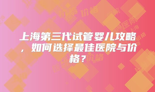 上海第三代试管婴儿攻略，如何选择最佳医院与价格？