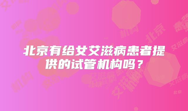 北京有给女艾滋病患者提供的试管机构吗?