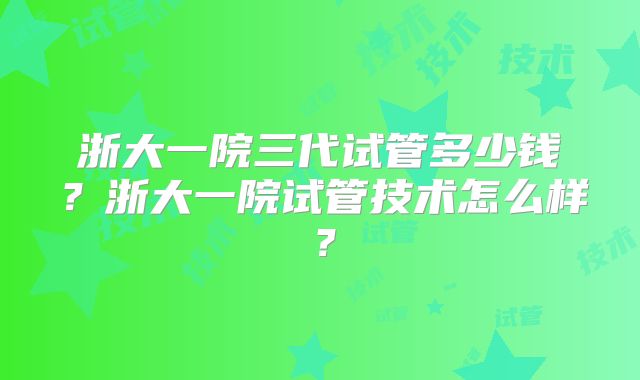 浙大一院三代试管多少钱？浙大一院试管技术怎么样？