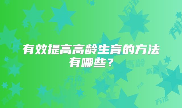 有效提高高龄生育的方法有哪些?