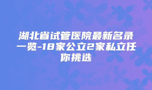 湖北省试管医院最新名录一览-18家公立2家私立任你挑选