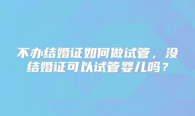 不办结婚证如何做试管,没结婚证可以试管婴儿吗?