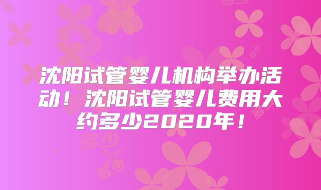 沈阳试管婴儿机构举办活动！沈阳试管婴儿费用大约多少2020年！