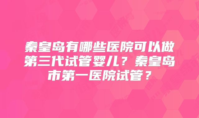 秦皇岛有哪些医院可以做第三代试管婴儿？秦皇岛市第一医院试管？