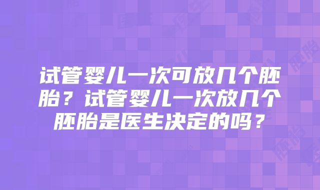 试管婴儿一次可放几个胚胎？试管婴儿一次放几个胚胎是医生决定的吗？