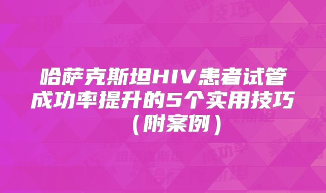 哈萨克斯坦HIV患者试管成功率提升的5个实用技巧（附案例）