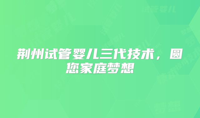 荆州试管婴儿三代技术，圆您家庭梦想