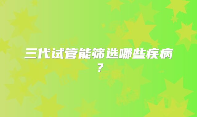 三代试管能筛选哪些疾病？