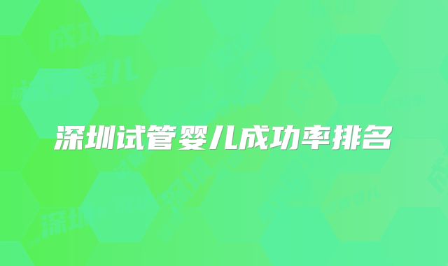 深圳试管婴儿成功率排名