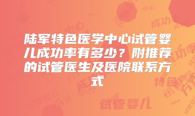 陆军特色医学中心试管婴儿成功率有多少?附推荐的试管医生及医院联系方式