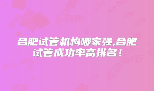 合肥试管机构哪家强,合肥试管成功率高排名!