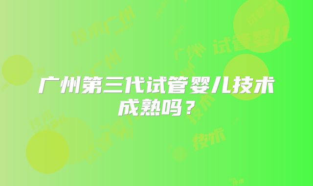 广州第三代试管婴儿技术成熟吗？