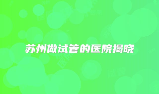 苏州做试管的医院揭晓